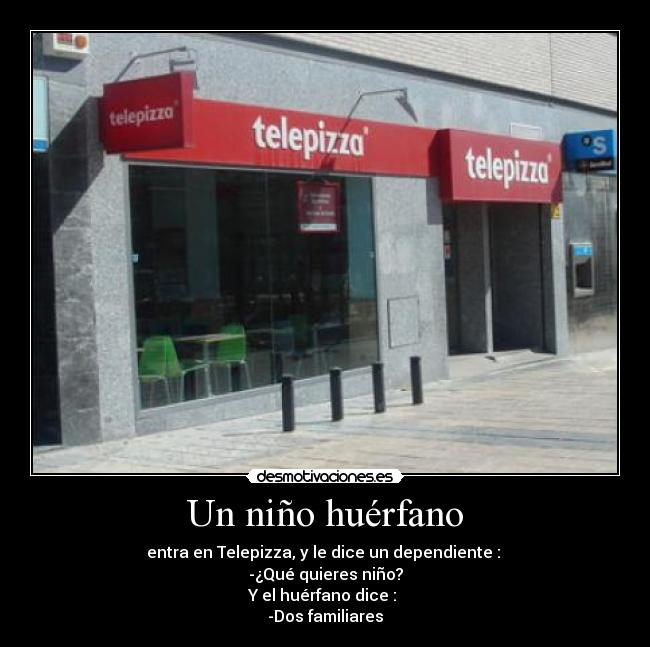 Un niño huérfano - entra en Telepizza, y le dice un dependiente : 
-¿Qué quieres niño?
Y el huérfano dice : 
-Dos familiares