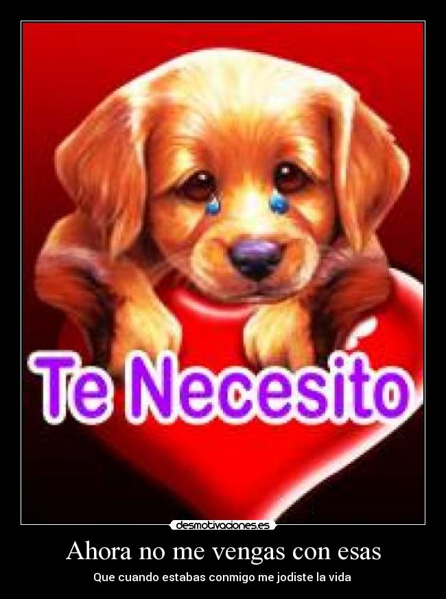 Ahora no me vengas con esas - Que cuando estabas conmigo me jodiste la vida