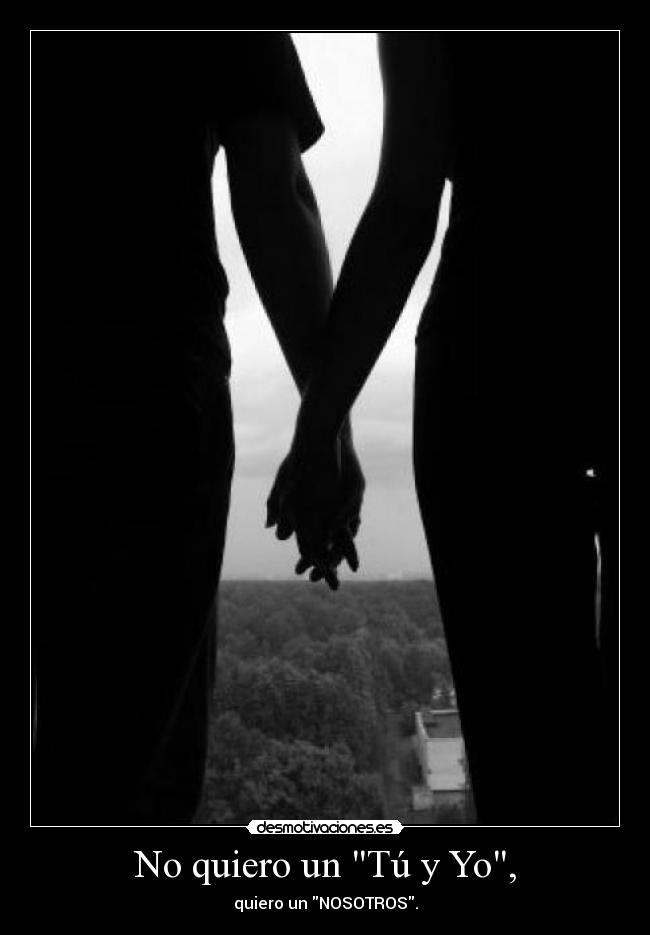 No quiero un Tú y Yo, - quiero un NOSOTROS.