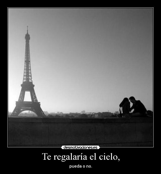 Te regalaría el cielo, - pueda o no.