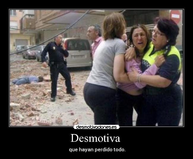 Desmotiva  -  que hayan perdido todo.