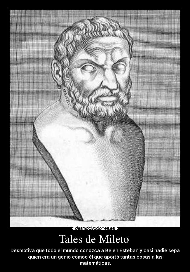 Tales de Mileto - Desmotiva que todo el mundo conozca a Belén Esteban y casi nadie sepa
quien era un genio comoo él que aportó tantas cosas a las
matemáticas.