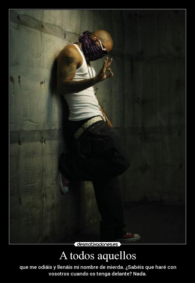 A todos aquellos - que me odiáis y llenáis mi nombre de mierda. ¿Sabéis que haré con
vosotros cuando os tenga delante? Nada.