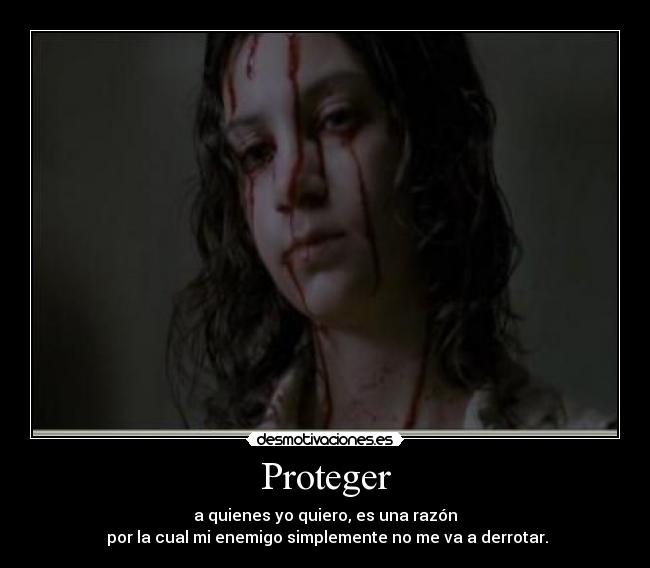 Proteger - a quienes yo quiero, es una razón
por la cual mi enemigo simplemente no me va a derrotar.