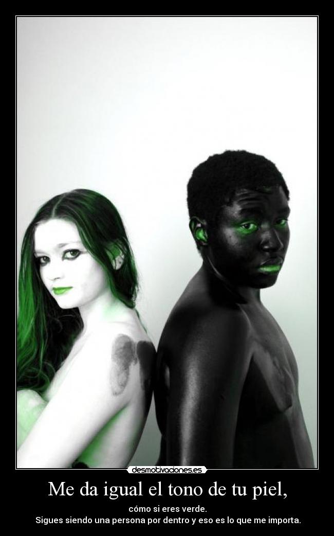 Me da igual el tono de tu piel, -