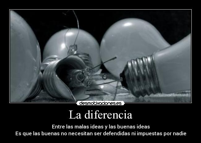 La diferencia - Entre las malas ideas y las buenas ideas
Es que las buenas no necesitan ser defendidas ni impuestas por nadie