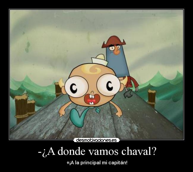 -¿A donde vamos chaval? - +¡A la principal mi capitán!