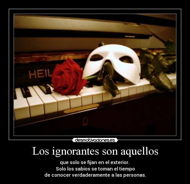 Los ignorantes son aquellos - que solo se fijan en el exterior. 
Solo los sabios se toman el tiempo
de conocer verdaderamente a las personas.