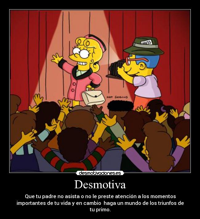 Desmotiva - Que tu padre no asista o no le preste atención a los momentos
importantes de tu vida y en cambio haga un mundo de los triunfos de
tu primo.