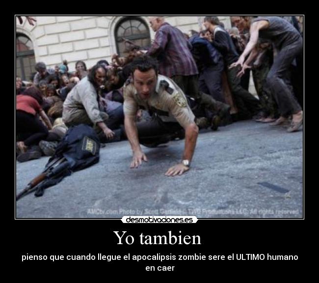 Yo tambien - pienso que cuando llegue el apocalipsis zombie sere el ULTIMO humano en caer
