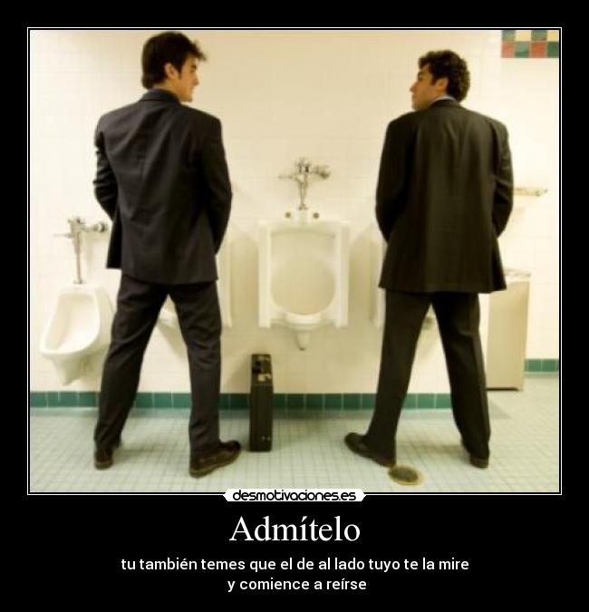 Admítelo - tu también temes que el de al lado tuyo te la mire
y comience a reírse