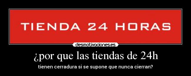 ¿por que las tiendas de 24h - tienen cerradura si se supone que nunca cierran?