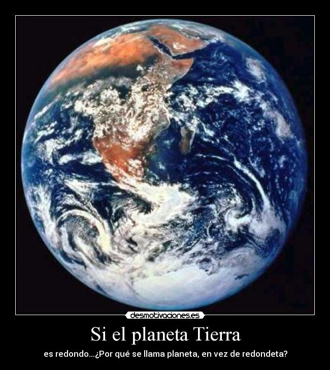 Si el planeta Tierra - es redondo...¿Por qué se llama planeta, en vez de redondeta?