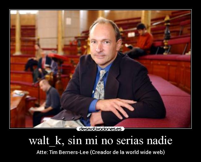 walt_k, sin mi no serias nadie - Atte: Tim Berners-Lee (Creador de la world wide web)