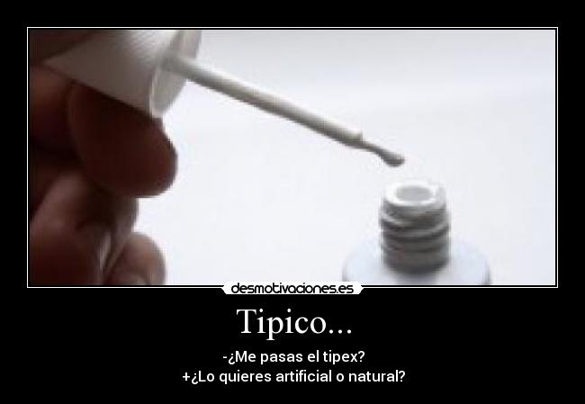Tipico... - -¿Me pasas el tipex?
+¿Lo quieres artificial o natural?