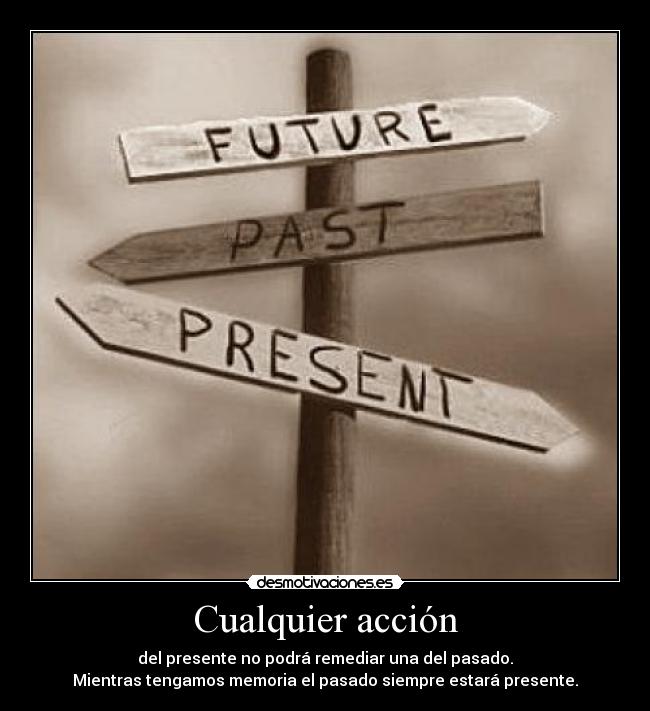 Cualquier acción - del presente no podrá remediar una del pasado.
Mientras tengamos memoria el pasado siempre estará presente.