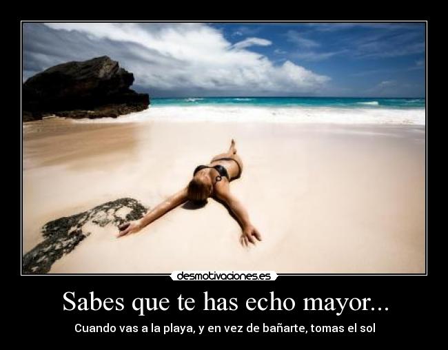 Sabes que te has echo mayor... -