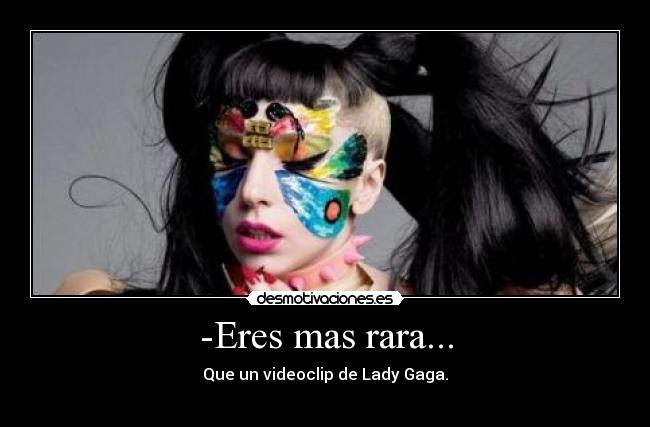 -Eres mas rara... - Que un videoclip de Lady Gaga.