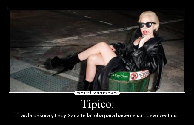 Típico: - tiras la basura y Lady Gaga te la roba para hacerse su nuevo vestido.