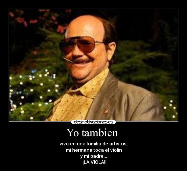 Yo tambien - vivo en una familia de artistas,
mi hermana toca el violin
y mi padre...
¡¡LA VIOLA!!
