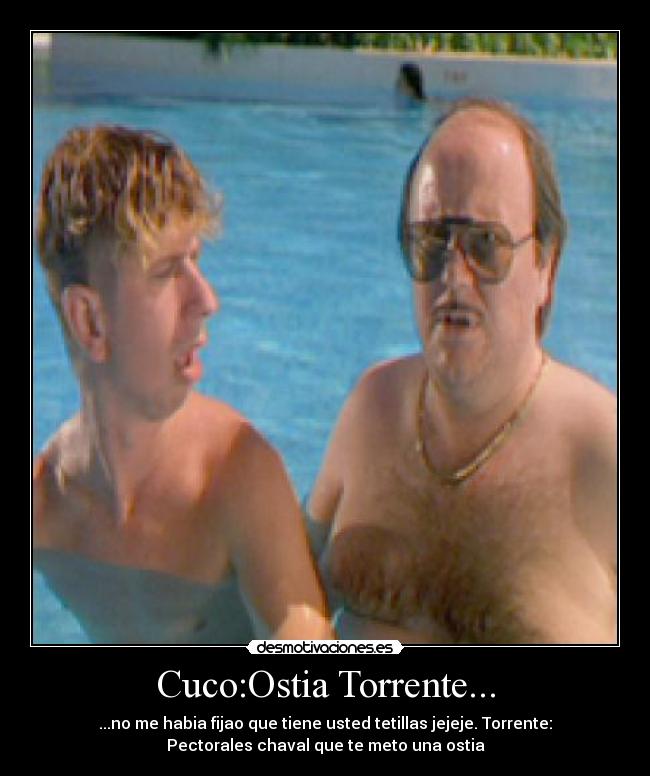 Cuco:Ostia Torrente... - ...no me habia fijao que tiene usted tetillas jejeje. Torrente:
Pectorales chaval que te meto una ostia