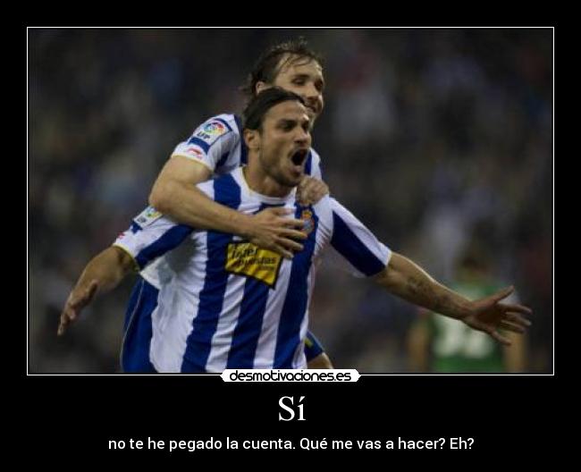 Sí - no te he pegado la cuenta. Qué me vas a hacer? Eh?