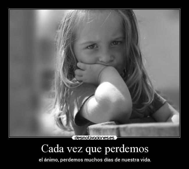 Cada vez que perdemos - el ánimo, perdemos muchos días de nuestra vida.