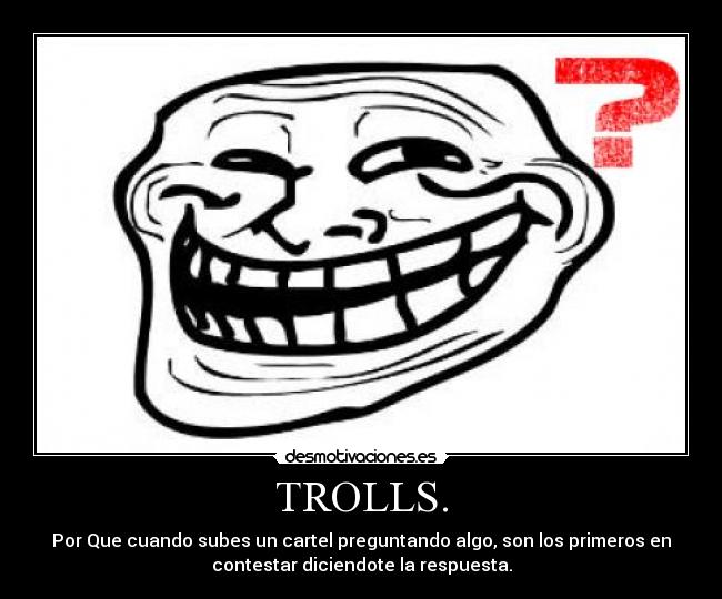 TROLLS. - Por Que cuando subes un cartel preguntando algo, son los primeros en
contestar diciendote la respuesta.
