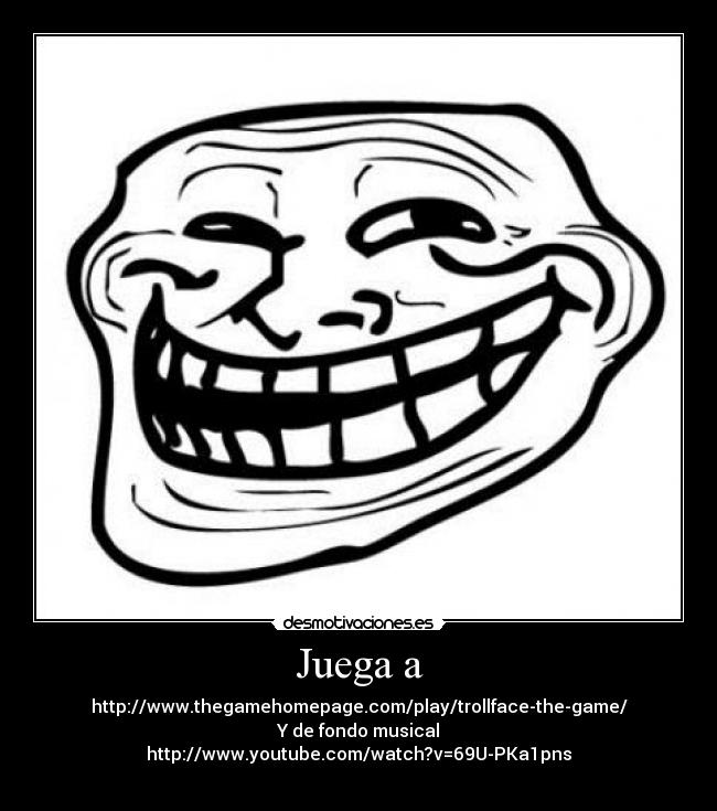 Juega a - http://www.thegamehomepage.com/play/trollface-the-game/
Y de fondo musical
http://www.youtube.com/watch?v=69U-PKa1pns
