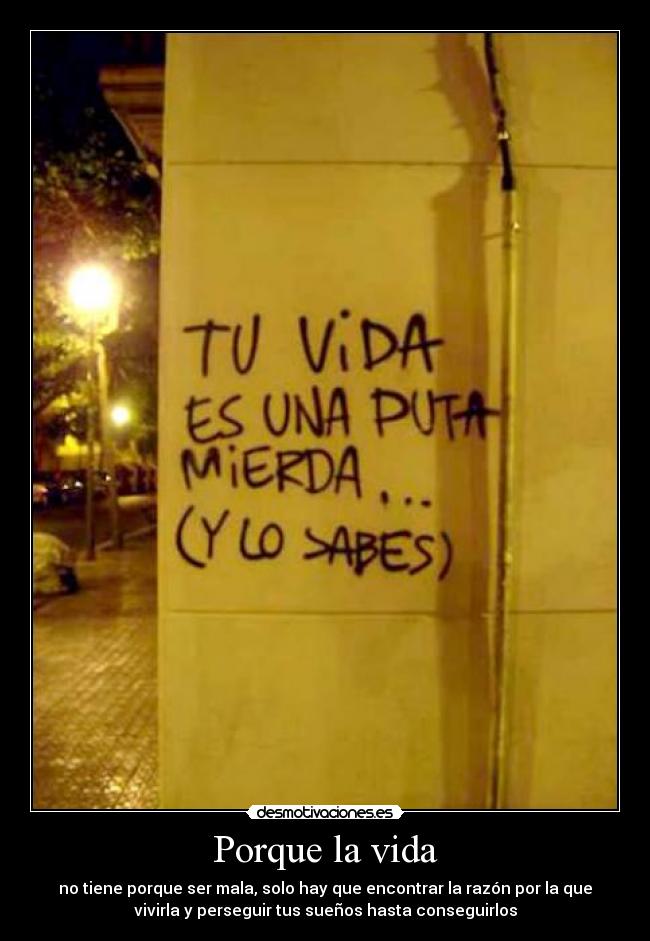 Porque la vida - no tiene porque ser mala, solo hay que encontrar la razón por la que
vivirla y perseguir tus sueños hasta conseguirlos