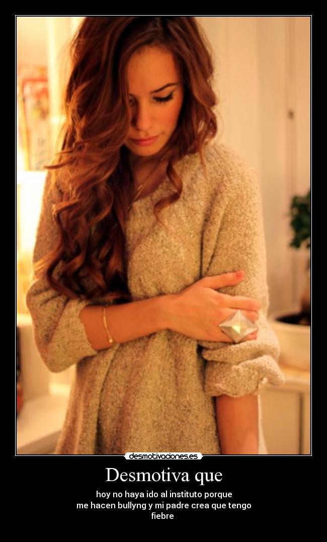 Desmotiva que - hoy no haya ido al instituto porque
me hacen bullyng y mi padre crea que tengo
fiebre