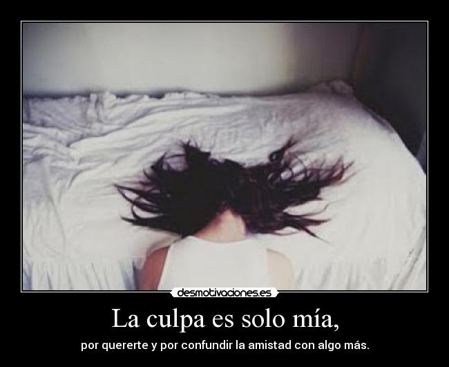 La culpa es solo mía, - por quererte y por confundir la amistad con algo más.
