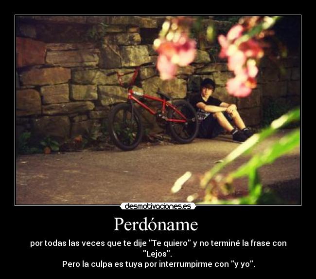Perdóname  - por todas las veces que te dije Te quiero y no terminé la frase con Lejos. 
Pero la culpa es tuya por interrumpirme con y yo.