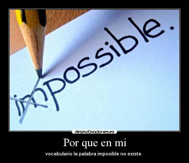 Por que en mi - vocabulario la palabra imposible no existe. 