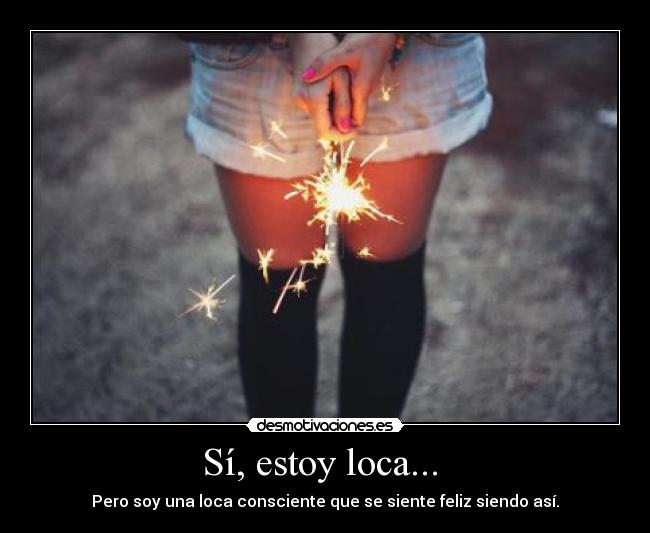 Sí, estoy loca...  - Pero soy una loca consciente que se siente feliz siendo así.