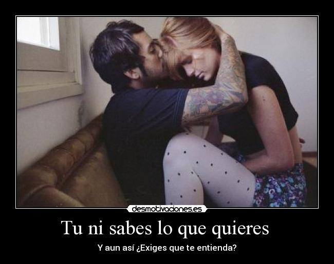 Tu ni sabes lo que quieres  - 