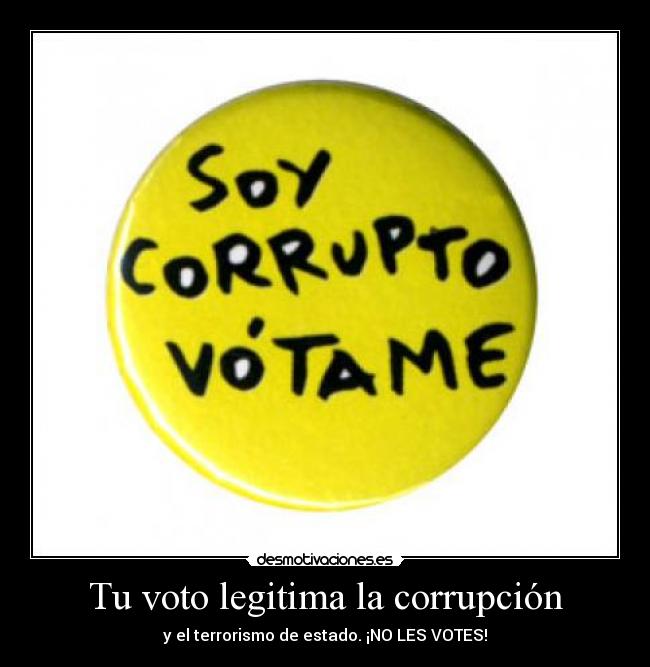 Tu voto legitima la corrupción - y el terrorismo de estado. ¡NO LES VOTES!