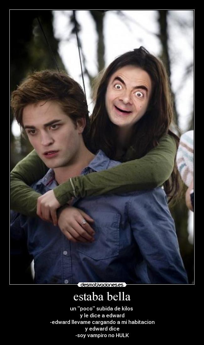 estaba bella - un poco subida de kilos
y le dice a edward
-edward llevame cargando a mi habitacion
y edward dice
-soy vampiro no HULK