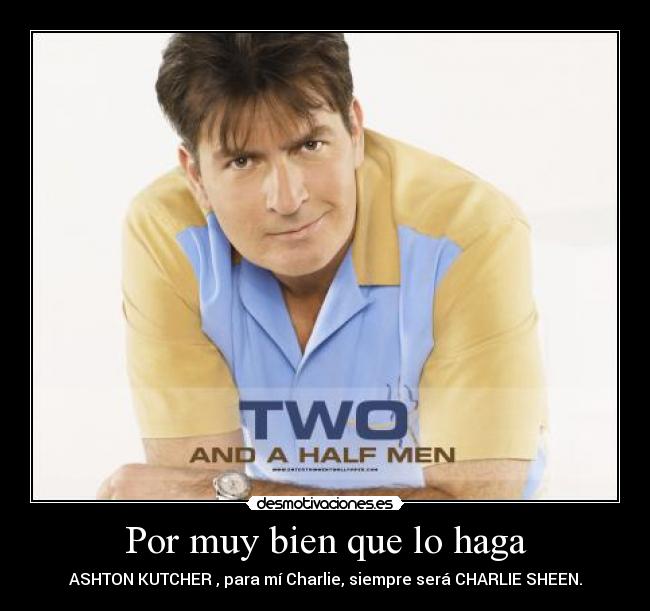 Por muy bien que lo haga - ASHTON KUTCHER , para mí Charlie, siempre será CHARLIE SHEEN.