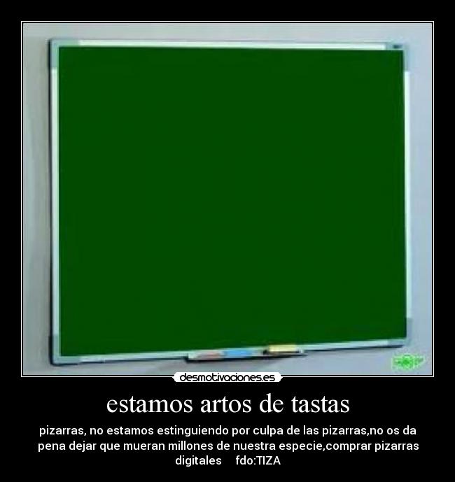 estamos artos de tastas - pizarras, no estamos estinguiendo por culpa de las pizarras,no os da
pena dejar que mueran millones de nuestra especie,comprar pizarras
digitales fdo:TIZA