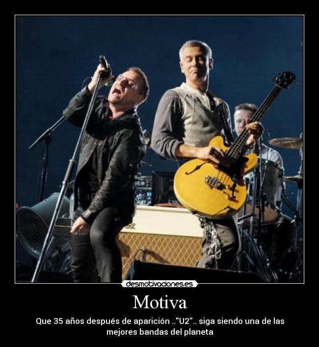 Motiva - Que 35 años después de aparición ..U2.. siga siendo una de las
mejores bandas del planeta