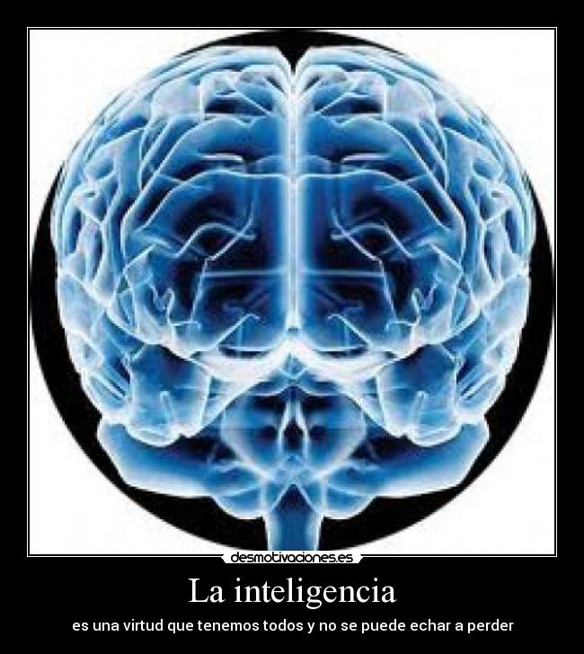 La inteligencia - es una virtud que tenemos todos y no se puede echar a perder
