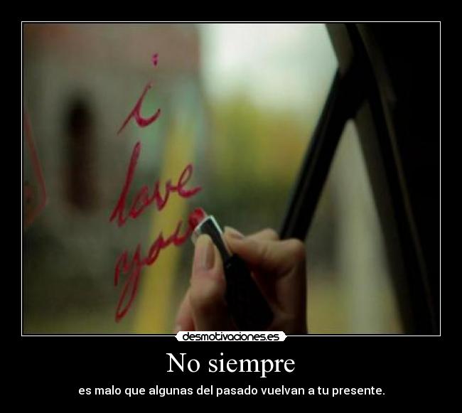 No siempre - es malo que algunas del pasado vuelvan a tu presente.