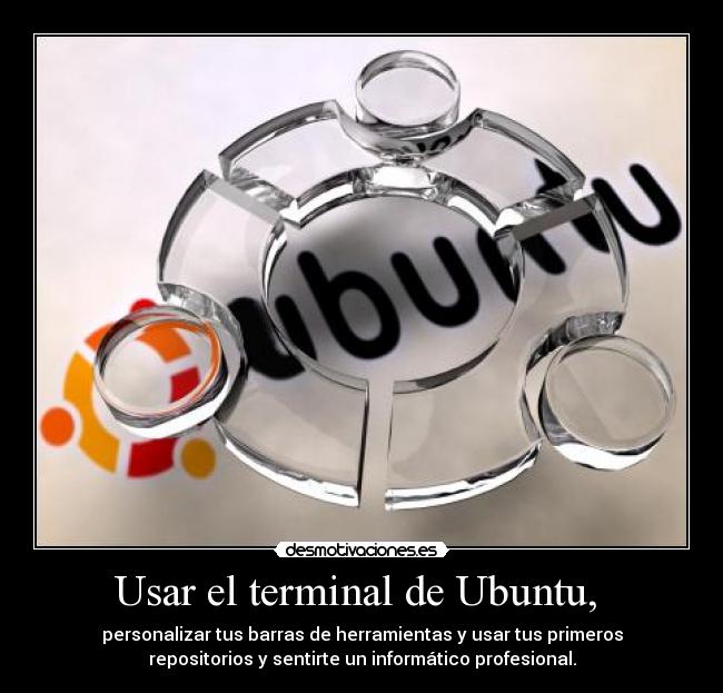 Usar el terminal de Ubuntu, - personalizar tus barras de herramientas y usar tus primeros
repositorios y sentirte un informático profesional.