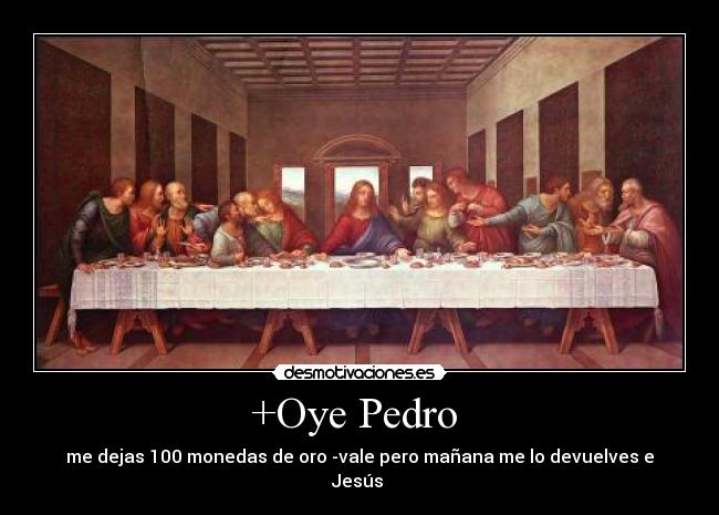 +Oye Pedro  - me dejas 100 monedas de oro -vale pero mañana me lo devuelves e Jesús 