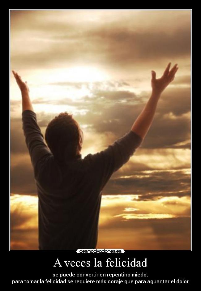 A veces la felicidad - se puede convertir en repentino miedo;
para tomar la felicidad se requiere más coraje que para aguantar el dolor.