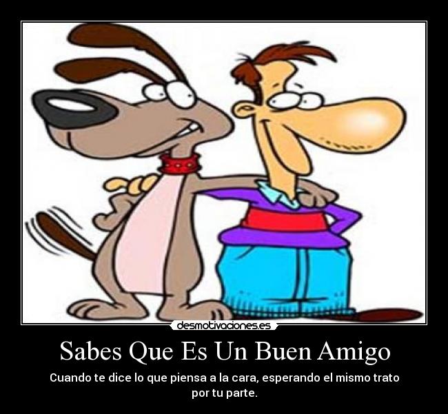 Sabes Que Es Un Buen Amigo - Cuando te dice lo que piensa a la cara, esperando el mismo trato
por tu parte.