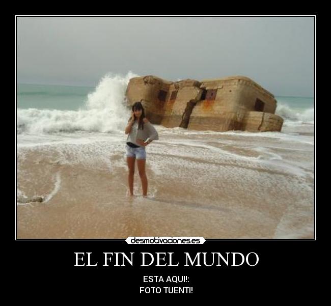 EL FIN DEL MUNDO - ESTA AQUI!:
FOTO TUENTI!