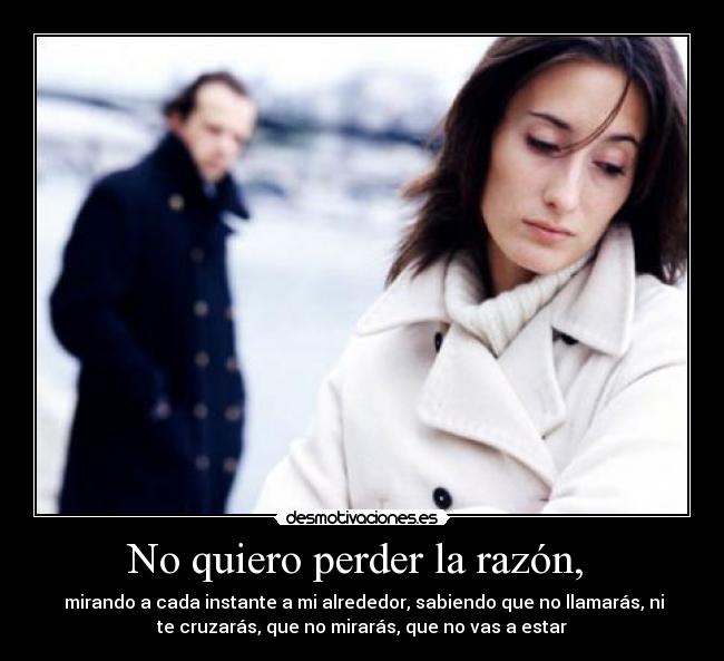 No quiero perder la razón, - mirando a cada instante a mi alrededor, sabiendo que no llamarás, ni
te cruzarás, que no mirarás, que no vas a estar