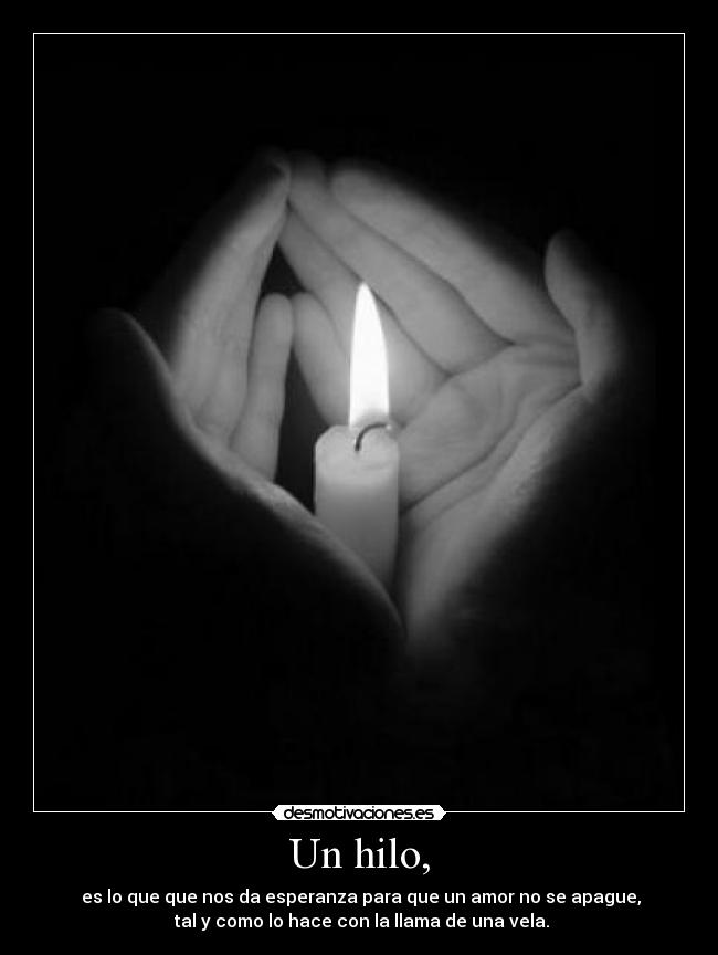 Un hilo, - es lo que que nos da esperanza para que un amor no se apague,
tal y como lo hace con la llama de una vela.